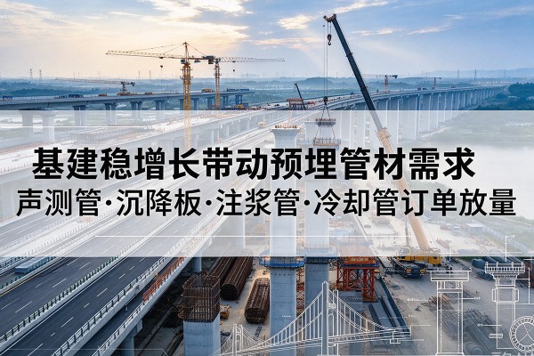 临河基建稳增长带动预埋监测管材需求，声测管、沉降板、注浆管订单持续放量